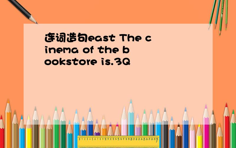 连词造句east The cinema of the bookstore is.3Q