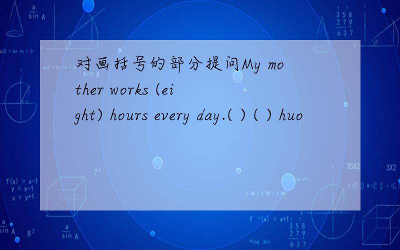 对画括号的部分提问My mother works (eight) hours every day.( ) ( ) huo