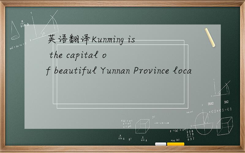 英语翻译Kunming is the capital of beautiful Yunnan Province loca