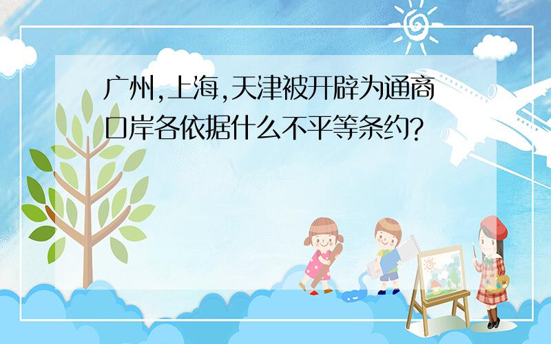 广州,上海,天津被开辟为通商口岸各依据什么不平等条约?