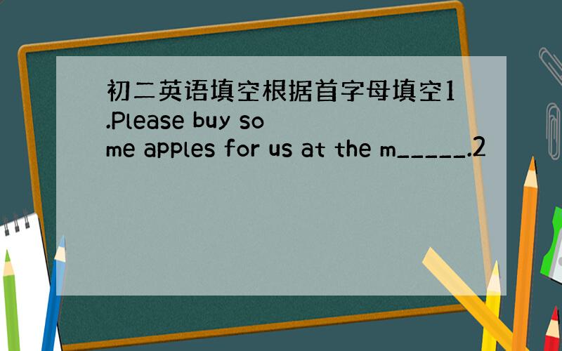 初二英语填空根据首字母填空1.Please buy some apples for us at the m_____.2