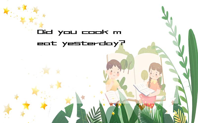 Did you cook meat yesterday?