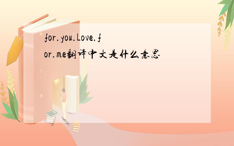 for.you.Love.for.me翻译中文是什么意思