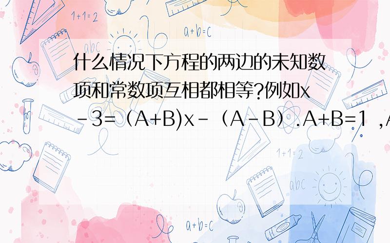 什么情况下方程的两边的未知数项和常数项互相都相等?例如x-3=（A+B)x-（A-B）.A+B=1 ,A-B=3