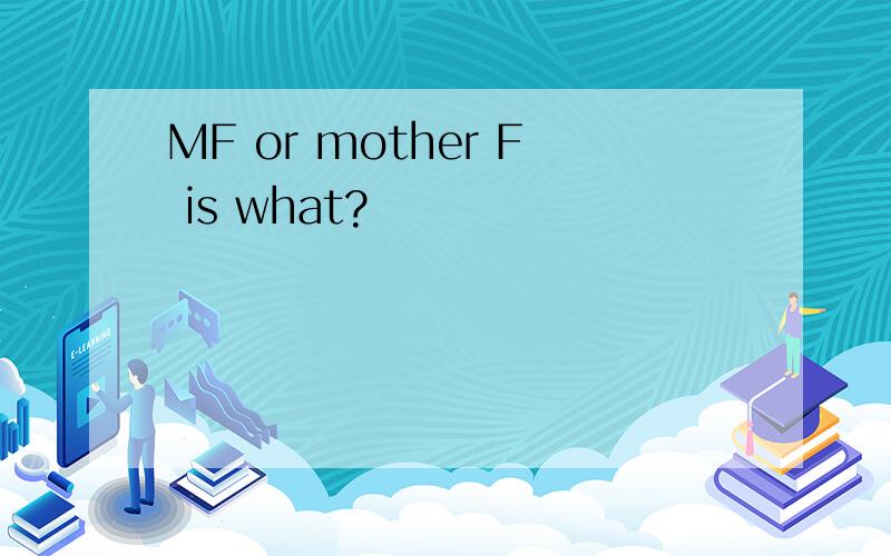 MF or mother F is what?