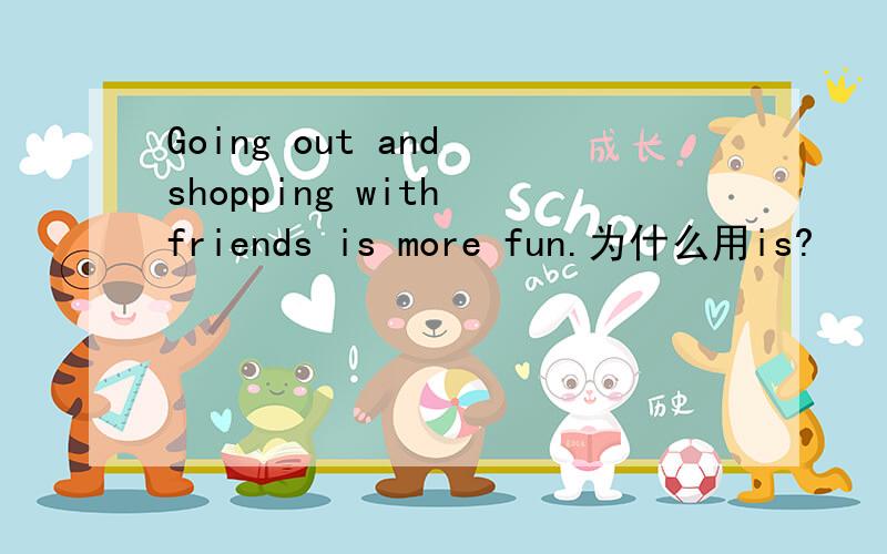 Going out and shopping with friends is more fun.为什么用is?