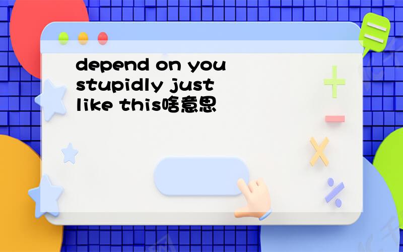 depend on you stupidly just like this啥意思