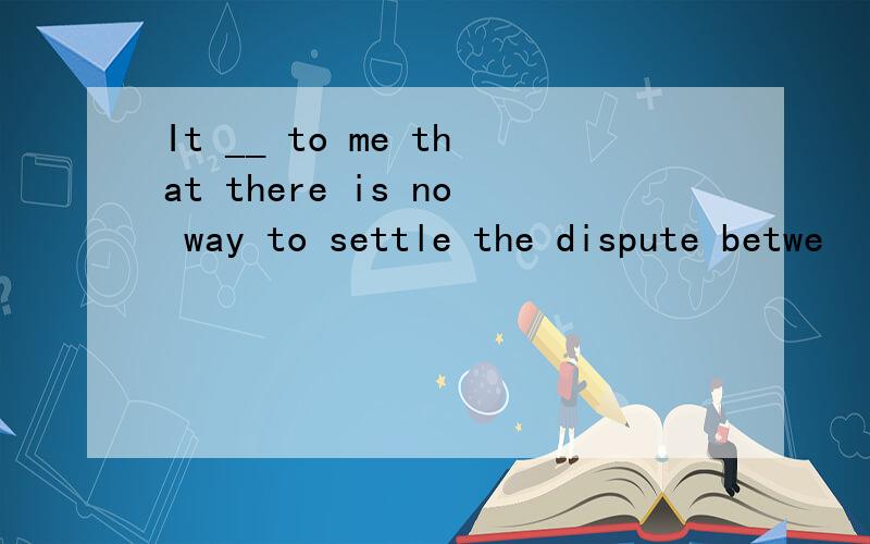 It __ to me that there is no way to settle the dispute betwe