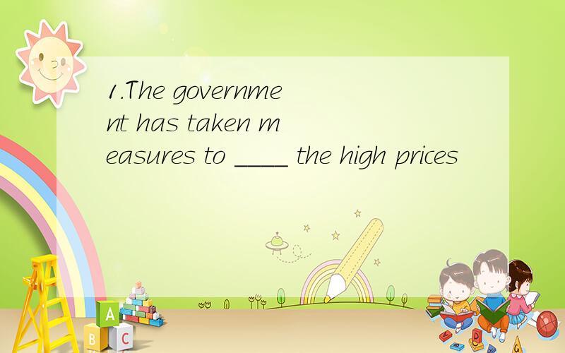 1.The government has taken measures to ____ the high prices