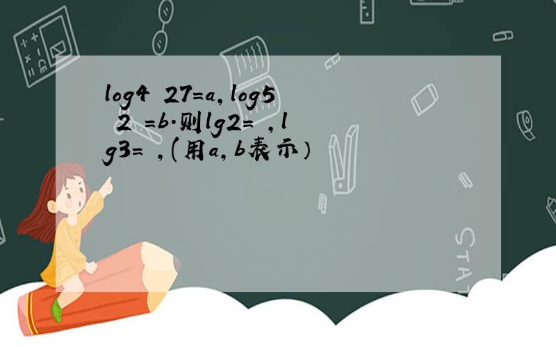 log4 27=a,log5 2 =b.则lg2= ,lg3= ,(用a,b表示）