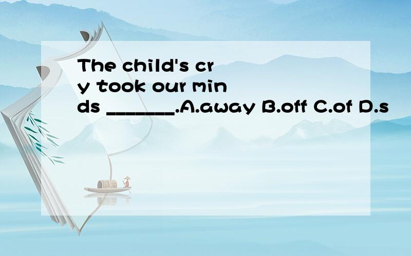 The child's cry took our minds _______.A.away B.off C.of D.s
