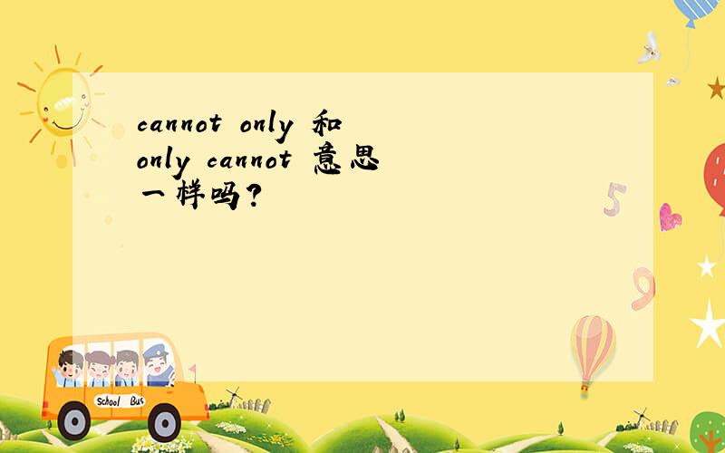 cannot only 和 only cannot 意思一样吗?