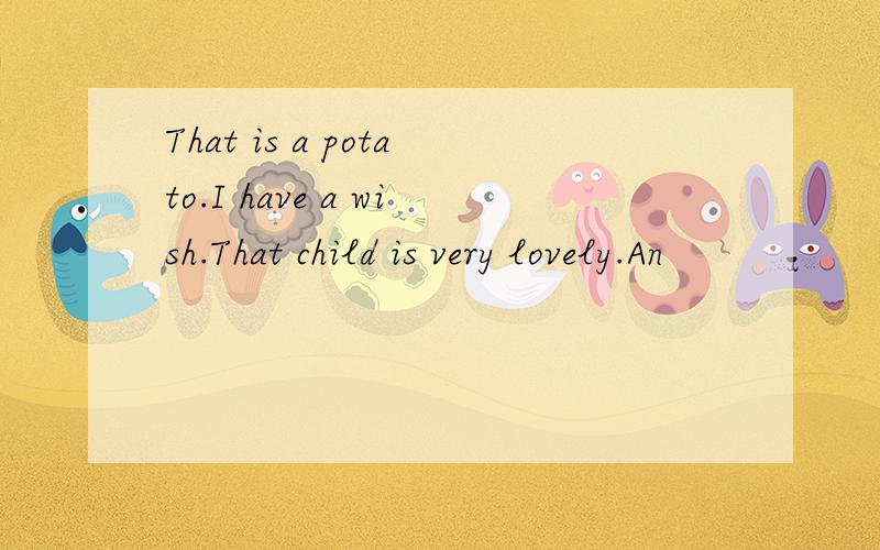 That is a potato.I have a wish.That child is very lovely.An