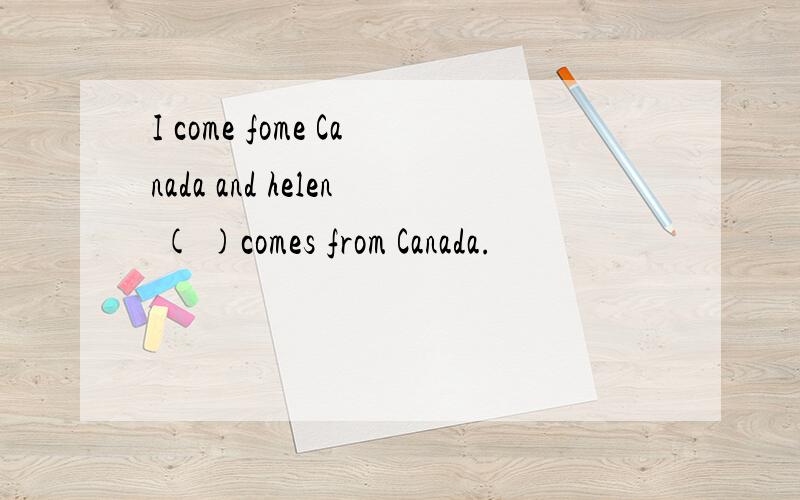 I come fome Canada and helen ( )comes from Canada.