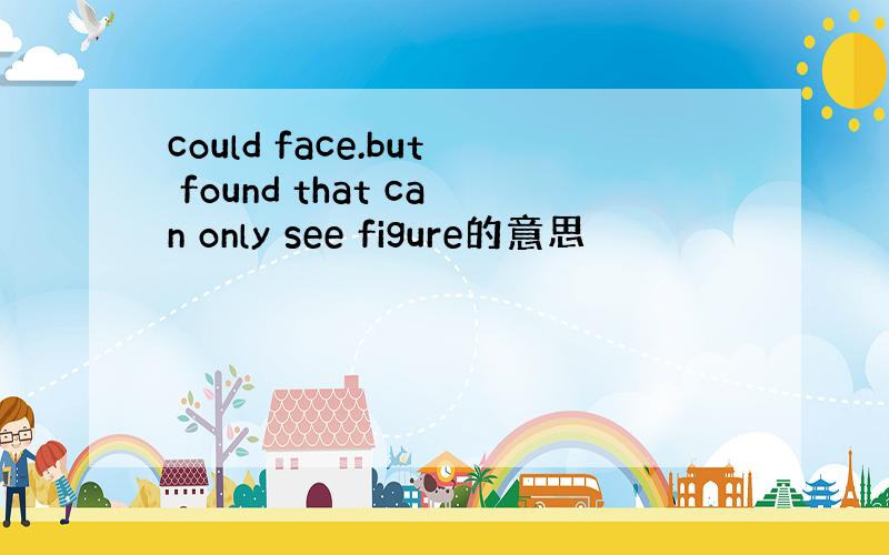 could face.but found that can only see figure的意思