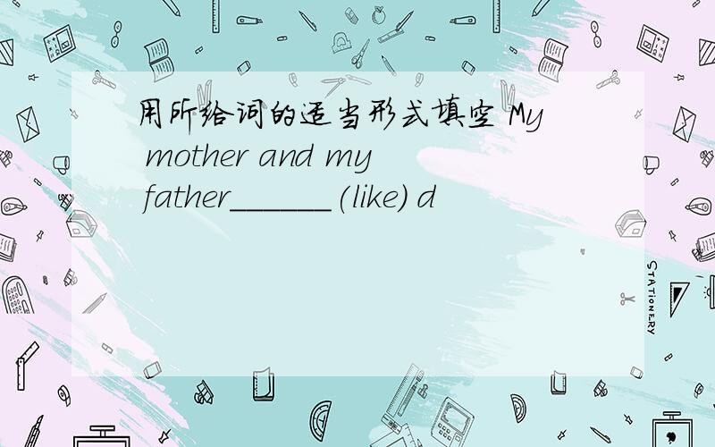 用所给词的适当形式填空 My mother and my father______(like) d