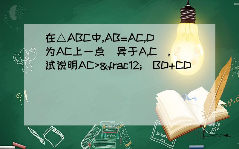 在△ABC中,AB=AC,D为AC上一点（异于A,C）,试说明AC>½(BD+CD)