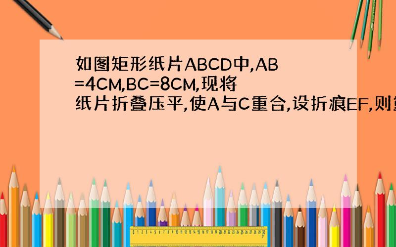 如图矩形纸片ABCD中,AB=4CM,BC=8CM,现将纸片折叠压平,使A与C重合,设折痕EF,则重叠部分三角形AEF面