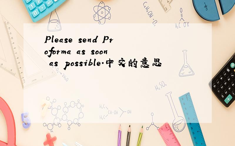 Please send Proforma as soon as possible.中文的意思