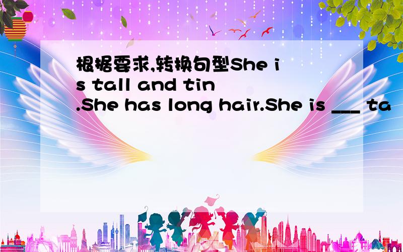 根据要求,转换句型She is tall and tin.She has long hair.She is ___ ta
