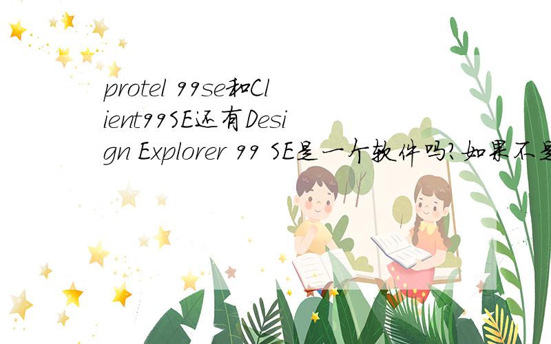 protel 99se和Client99SE还有Design Explorer 99 SE是一个软件吗?如果不是哪个好?