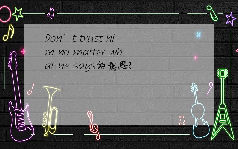Don’t trust him no matter what he says的意思?