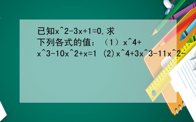 已知x^2-3x+1=0,求下列各式的值：（1）x^4+x^3-10x^2+x=1 (2)x^4+3x^3-11x^2-