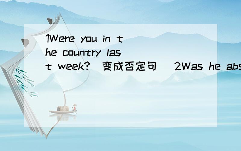 1Were you in the country last week?(变成否定句) 2Was he absent fr