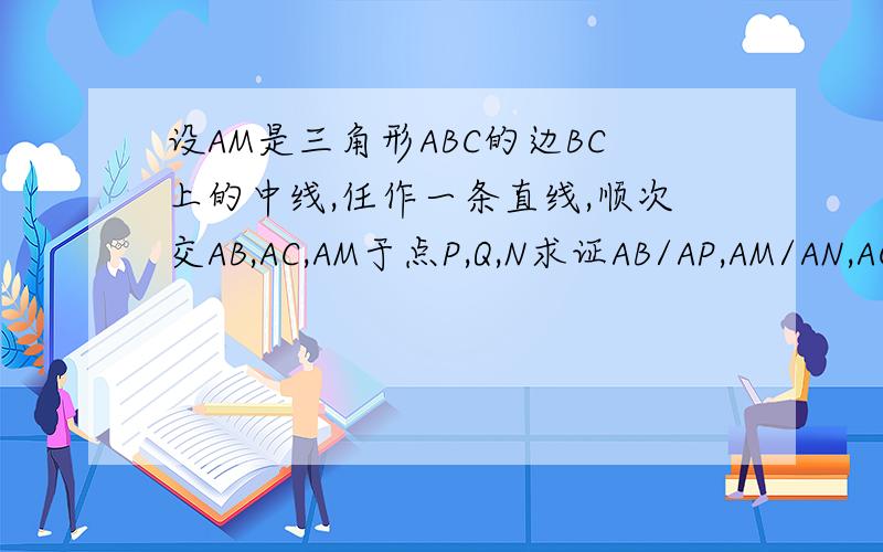 设AM是三角形ABC的边BC上的中线,任作一条直线,顺次交AB,AC,AM于点P,Q,N求证AB/AP,AM/AN,AC