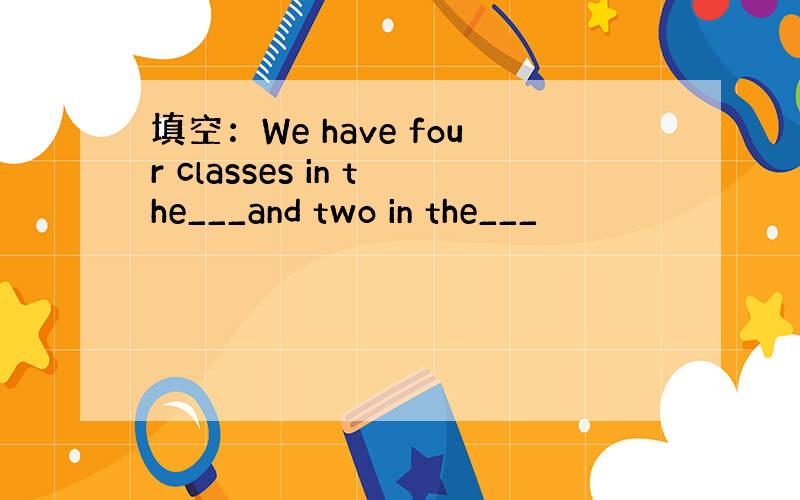 填空：We have four classes in the___and two in the___