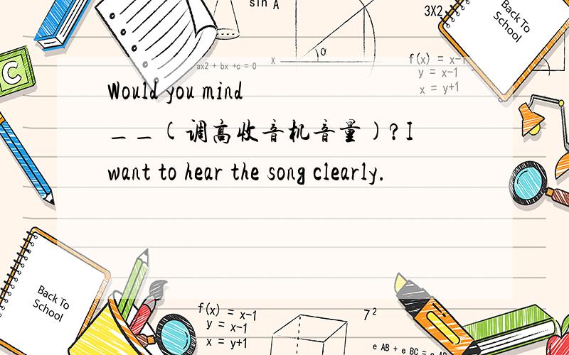 Would you mind__(调高收音机音量)?I want to hear the song clearly.