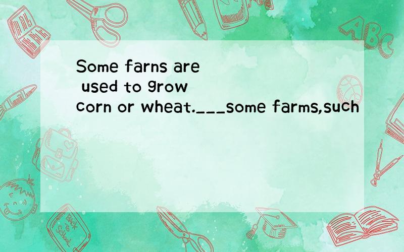 Some farns are used to grow corn or wheat.___some farms,such