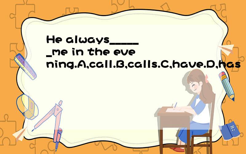 He always______me in the evening.A,call.B,calls.C,have.D,has