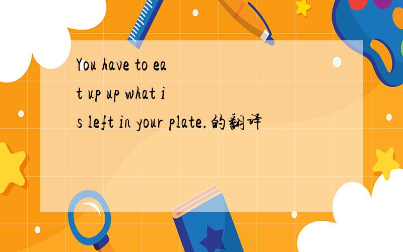 You have to eat up up what is left in your plate.的翻译