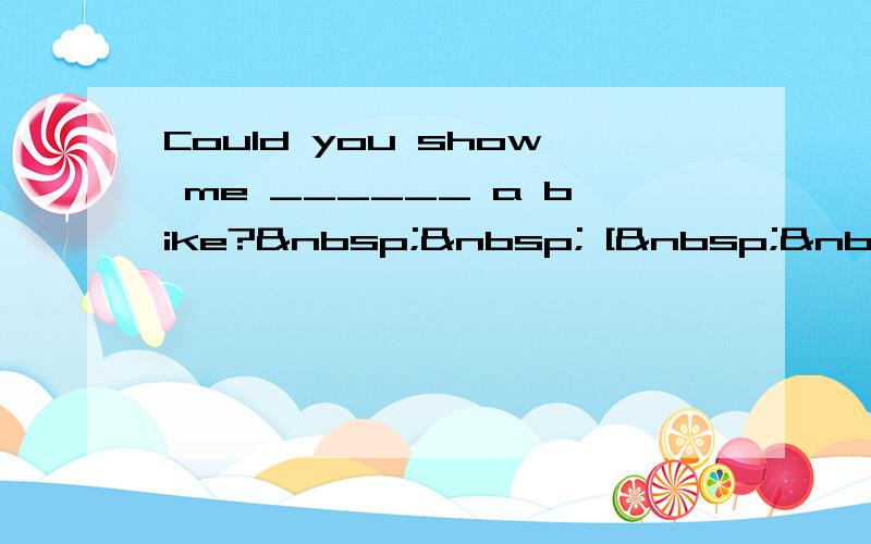 Could you show me ______ a bike?   [  &n