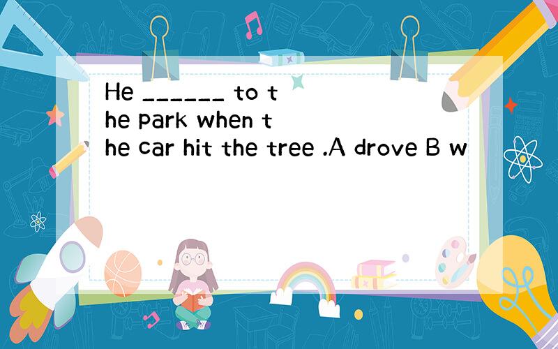 He ______ to the park when the car hit the tree .A drove B w