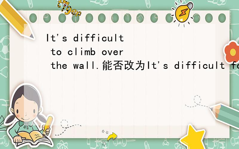 It's difficult to climb over the wall.能否改为It's difficult for