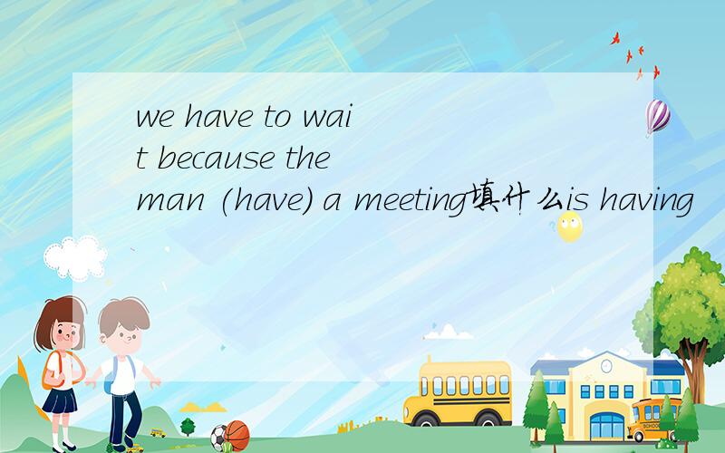 we have to wait because the man (have) a meeting填什么is having