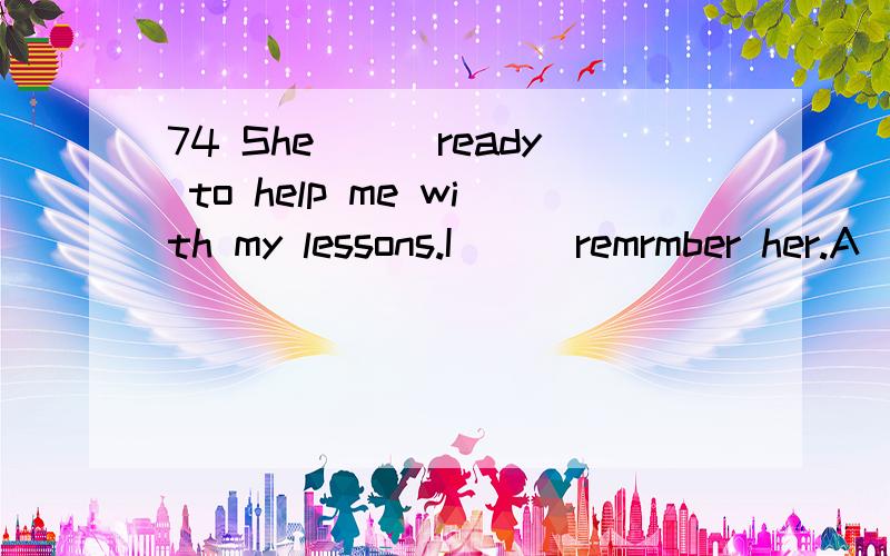 74 She___ready to help me with my lessons.I___remrmber her.A