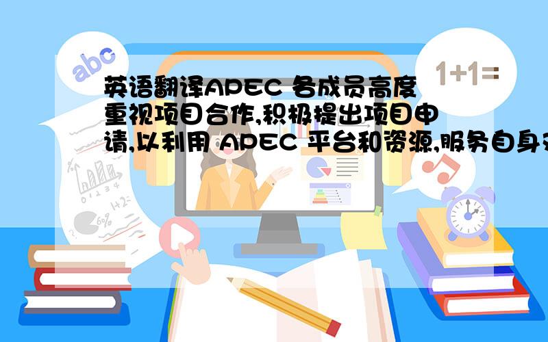 英语翻译APEC 各成员高度重视项目合作,积极提出项目申请,以利用 APEC 平台和资源,服务自身对外经济合作需要并对