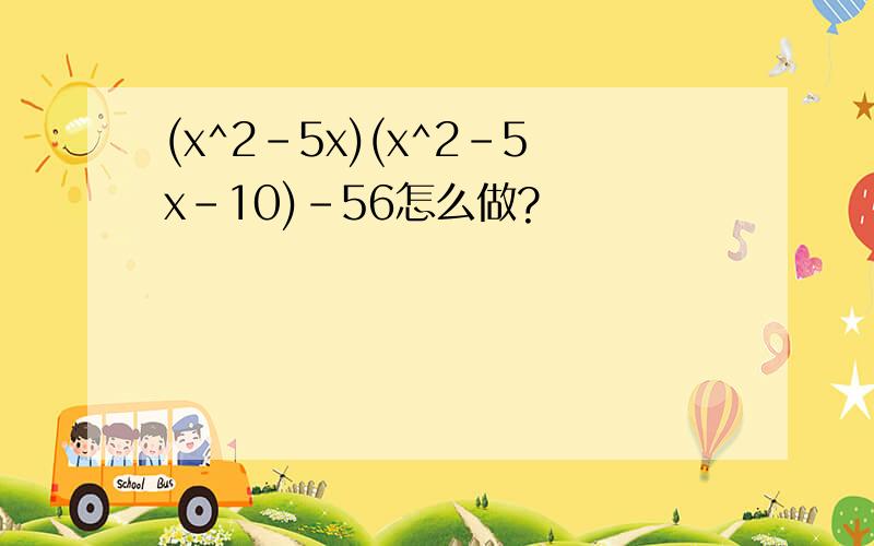 (x^2-5x)(x^2-5x-10)-56怎么做?