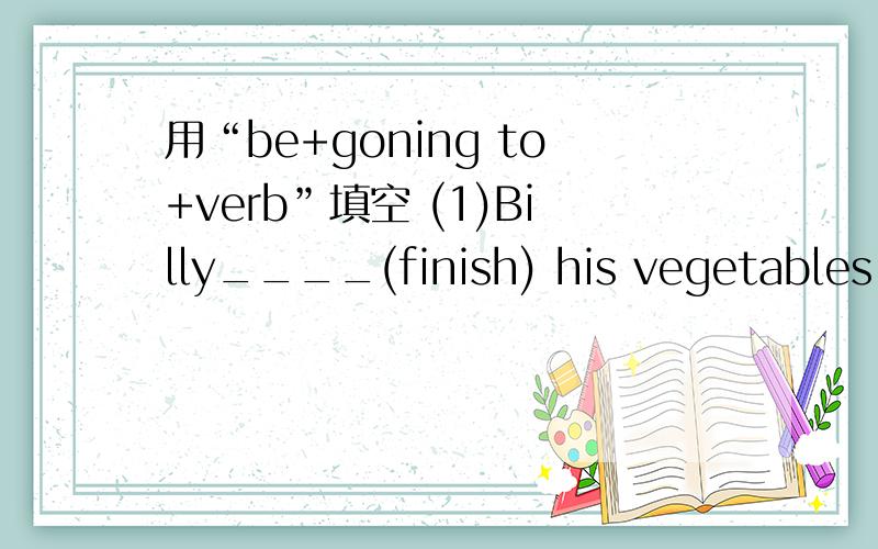 用“be+goning to+verb”填空 (1)Billy____(finish) his vegetables.