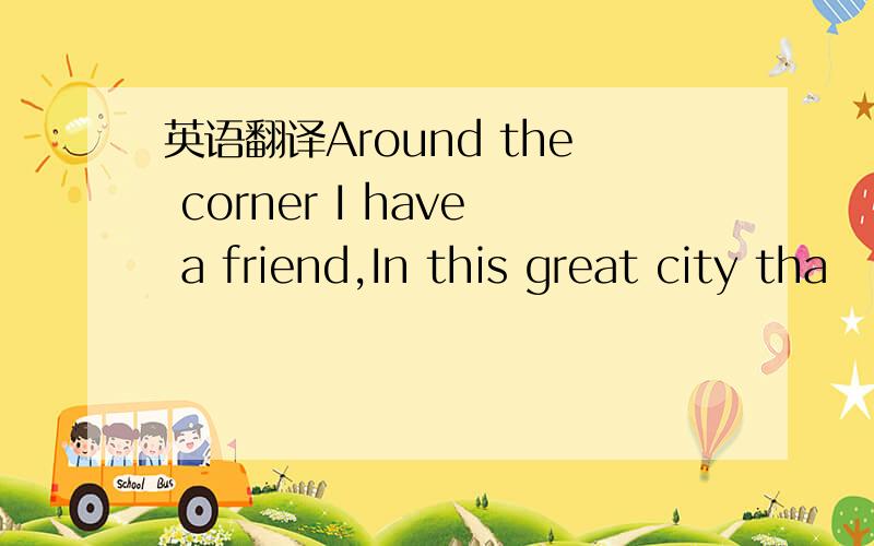 英语翻译Around the corner I have a friend,In this great city tha