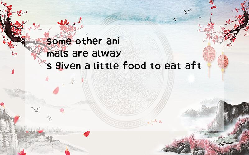 some other animals are always given a little food to eat aft