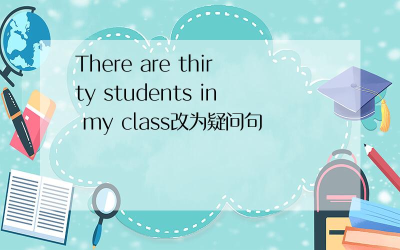 There are thirty students in my class改为疑问句