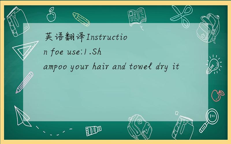 英语翻译Instruction foe use:1.Shampoo your hair and towel dry it