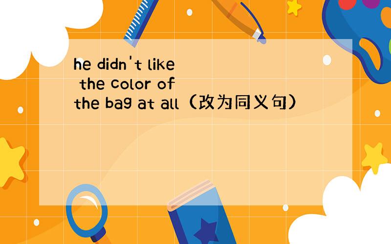 he didn't like the color of the bag at all（改为同义句）