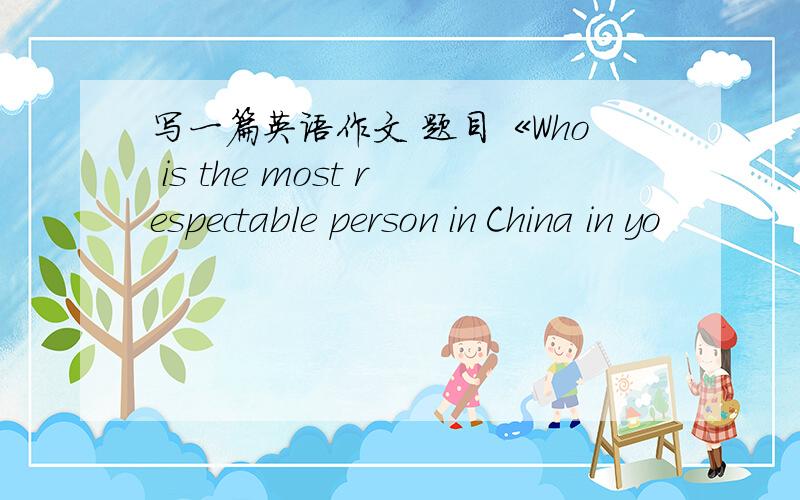写一篇英语作文 题目《Who is the most respectable person in China in yo