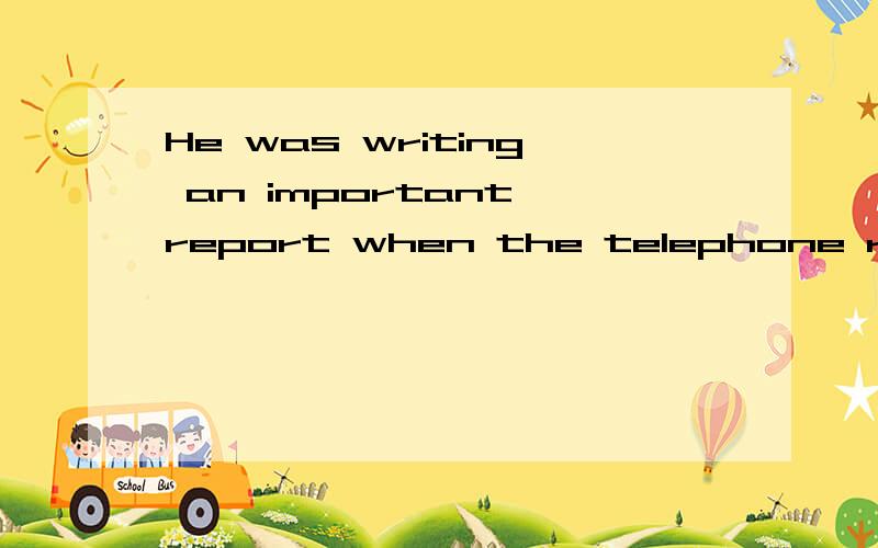 He was writing an important report when the telephone rang,可
