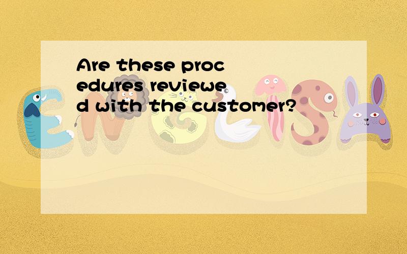 Are these procedures reviewed with the customer?